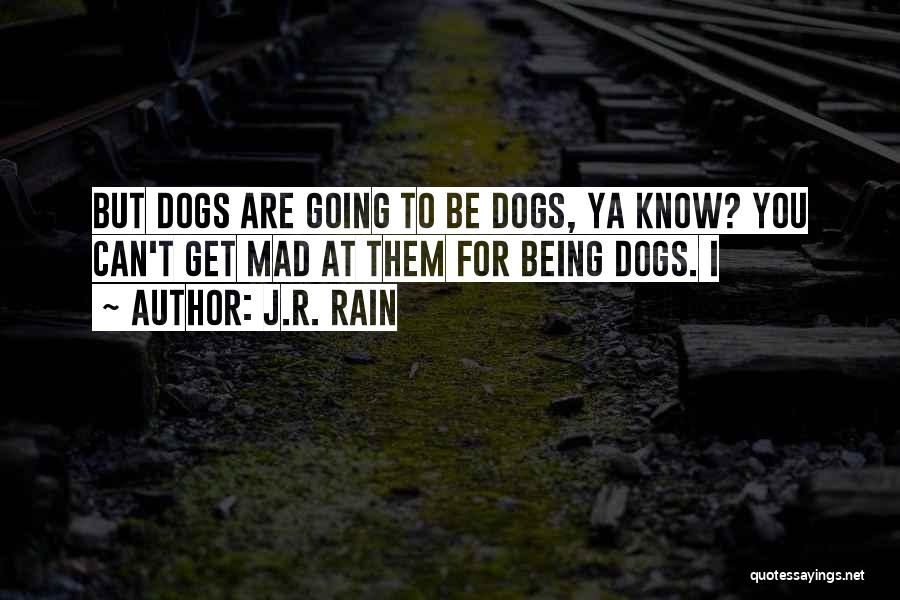 J.R. Rain Quotes: But Dogs Are Going To Be Dogs, Ya Know? You Can't Get Mad At Them For Being Dogs. I