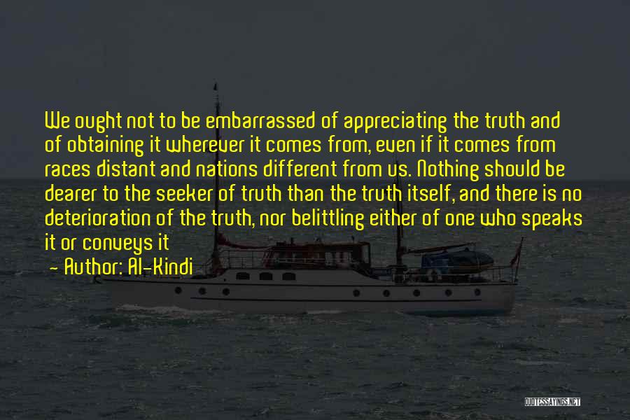 Al-Kindi Quotes: We Ought Not To Be Embarrassed Of Appreciating The Truth And Of Obtaining It Wherever It Comes From, Even If