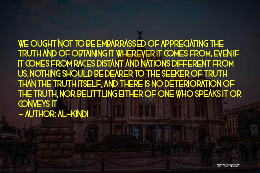 Al-Kindi Quotes: We Ought Not To Be Embarrassed Of Appreciating The Truth And Of Obtaining It Wherever It Comes From, Even If