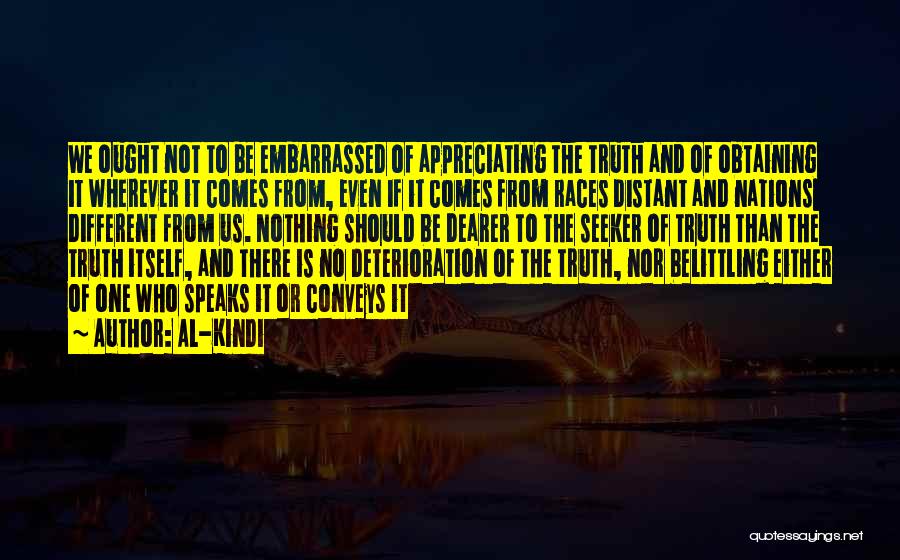 Al-Kindi Quotes: We Ought Not To Be Embarrassed Of Appreciating The Truth And Of Obtaining It Wherever It Comes From, Even If