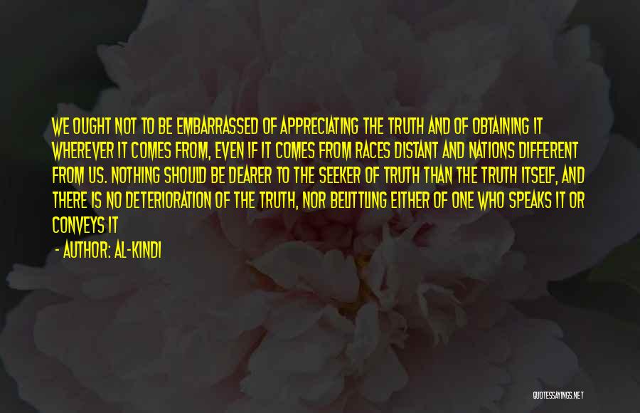 Al-Kindi Quotes: We Ought Not To Be Embarrassed Of Appreciating The Truth And Of Obtaining It Wherever It Comes From, Even If