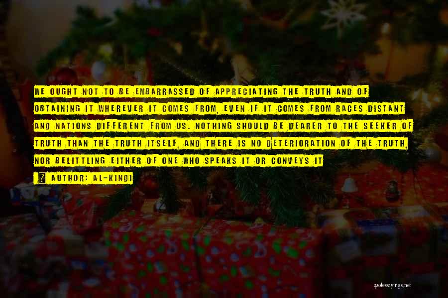 Al-Kindi Quotes: We Ought Not To Be Embarrassed Of Appreciating The Truth And Of Obtaining It Wherever It Comes From, Even If