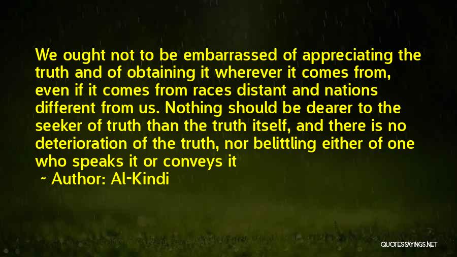 Al-Kindi Quotes: We Ought Not To Be Embarrassed Of Appreciating The Truth And Of Obtaining It Wherever It Comes From, Even If