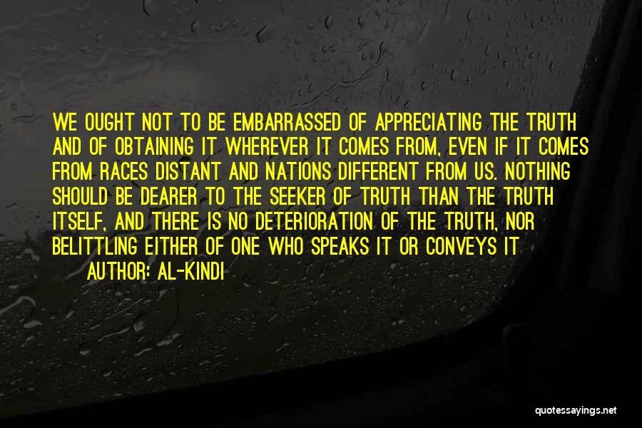 Al-Kindi Quotes: We Ought Not To Be Embarrassed Of Appreciating The Truth And Of Obtaining It Wherever It Comes From, Even If