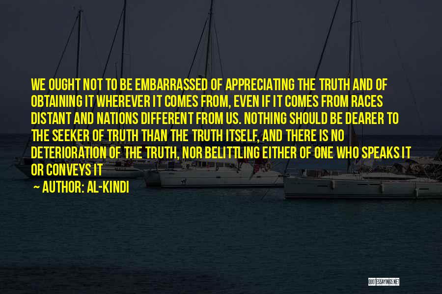 Al-Kindi Quotes: We Ought Not To Be Embarrassed Of Appreciating The Truth And Of Obtaining It Wherever It Comes From, Even If