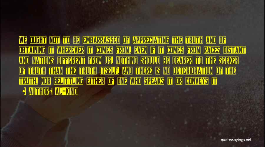 Al-Kindi Quotes: We Ought Not To Be Embarrassed Of Appreciating The Truth And Of Obtaining It Wherever It Comes From, Even If