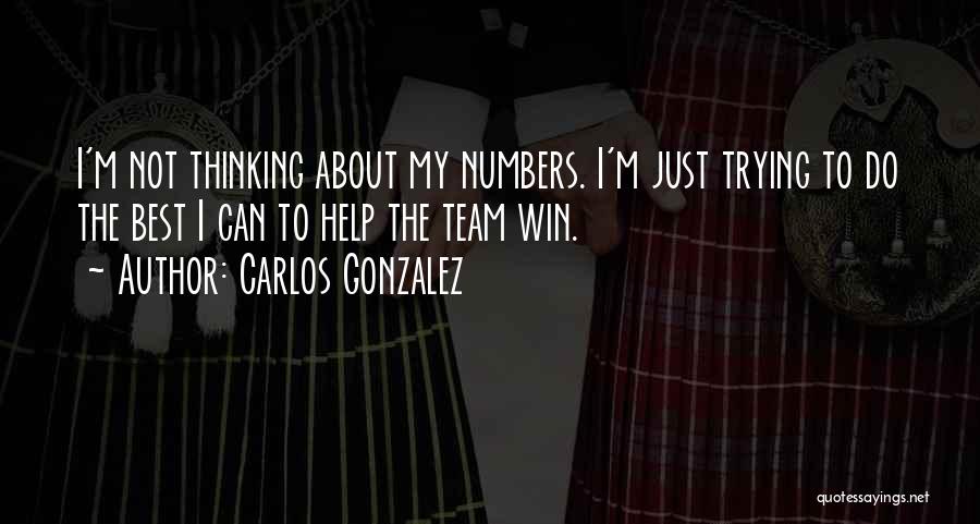 Carlos Gonzalez Quotes: I'm Not Thinking About My Numbers. I'm Just Trying To Do The Best I Can To Help The Team Win.