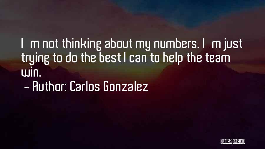 Carlos Gonzalez Quotes: I'm Not Thinking About My Numbers. I'm Just Trying To Do The Best I Can To Help The Team Win.