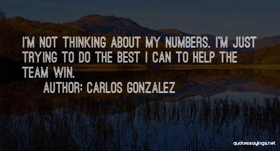 Carlos Gonzalez Quotes: I'm Not Thinking About My Numbers. I'm Just Trying To Do The Best I Can To Help The Team Win.