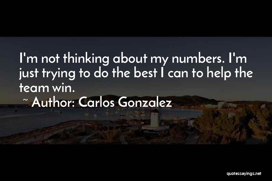 Carlos Gonzalez Quotes: I'm Not Thinking About My Numbers. I'm Just Trying To Do The Best I Can To Help The Team Win.