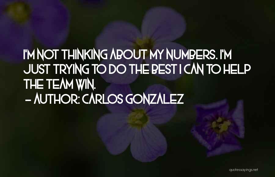 Carlos Gonzalez Quotes: I'm Not Thinking About My Numbers. I'm Just Trying To Do The Best I Can To Help The Team Win.