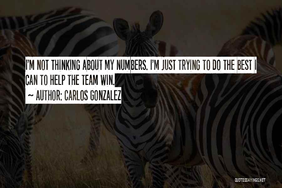 Carlos Gonzalez Quotes: I'm Not Thinking About My Numbers. I'm Just Trying To Do The Best I Can To Help The Team Win.