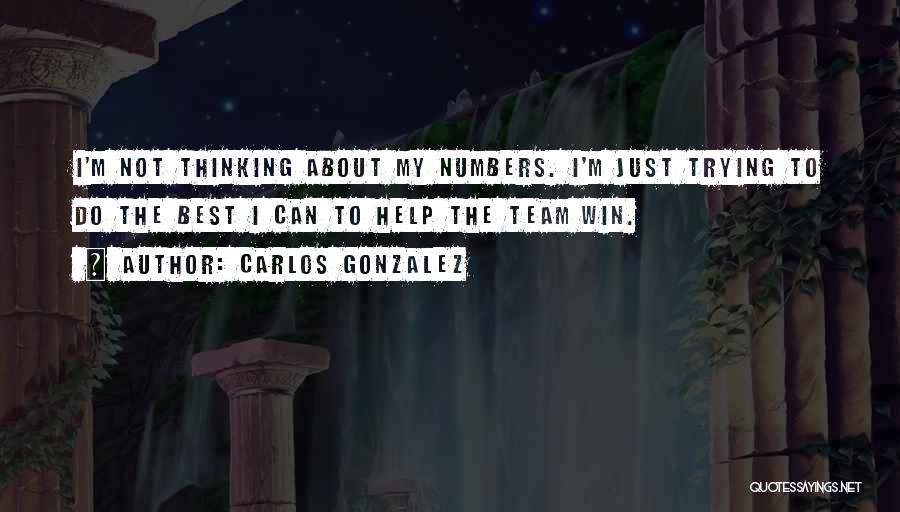 Carlos Gonzalez Quotes: I'm Not Thinking About My Numbers. I'm Just Trying To Do The Best I Can To Help The Team Win.