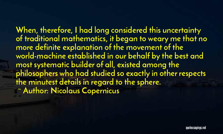 Nicolaus Copernicus Quotes: When, Therefore, I Had Long Considered This Uncertainty Of Traditional Mathematics, It Began To Weary Me That No More Definite