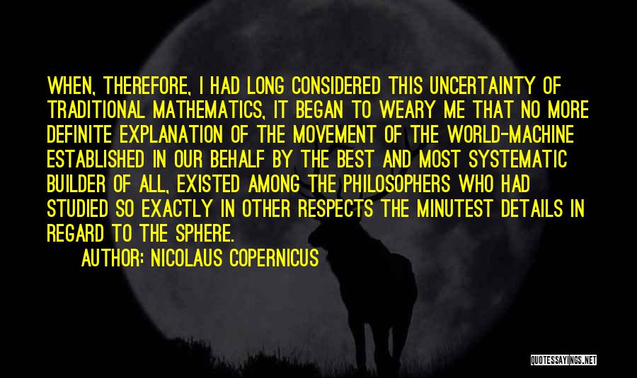 Nicolaus Copernicus Quotes: When, Therefore, I Had Long Considered This Uncertainty Of Traditional Mathematics, It Began To Weary Me That No More Definite