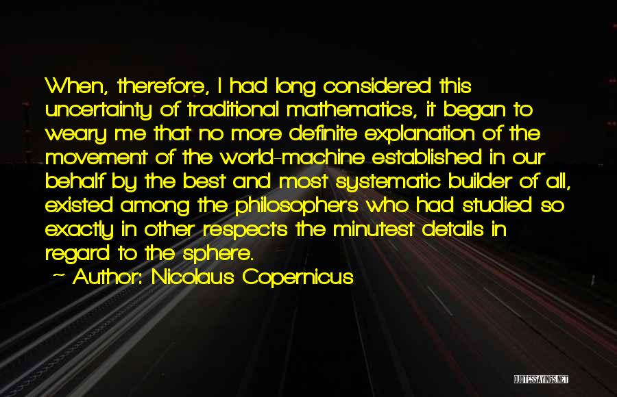 Nicolaus Copernicus Quotes: When, Therefore, I Had Long Considered This Uncertainty Of Traditional Mathematics, It Began To Weary Me That No More Definite