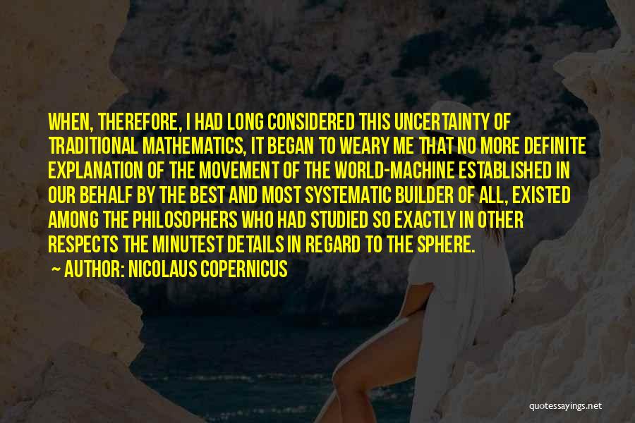 Nicolaus Copernicus Quotes: When, Therefore, I Had Long Considered This Uncertainty Of Traditional Mathematics, It Began To Weary Me That No More Definite