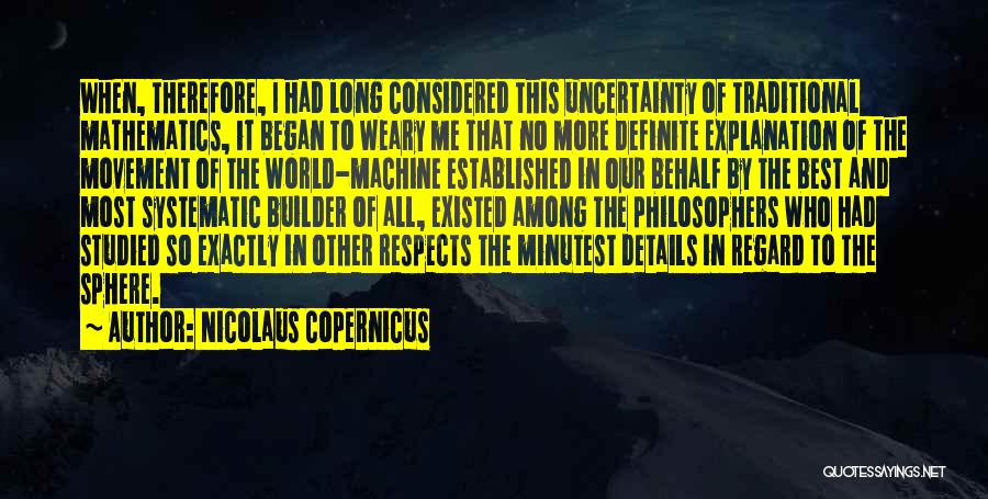 Nicolaus Copernicus Quotes: When, Therefore, I Had Long Considered This Uncertainty Of Traditional Mathematics, It Began To Weary Me That No More Definite