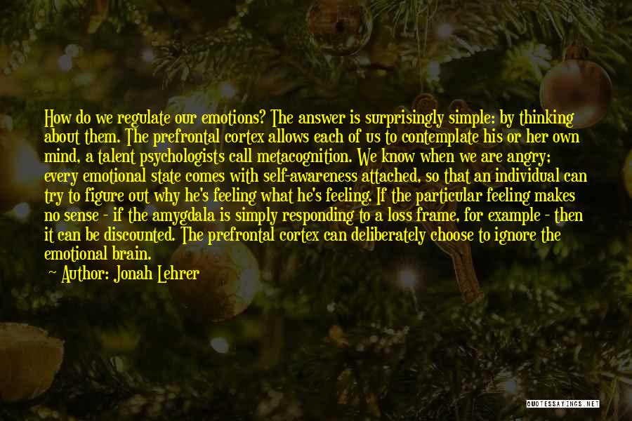 Jonah Lehrer Quotes: How Do We Regulate Our Emotions? The Answer Is Surprisingly Simple: By Thinking About Them. The Prefrontal Cortex Allows Each