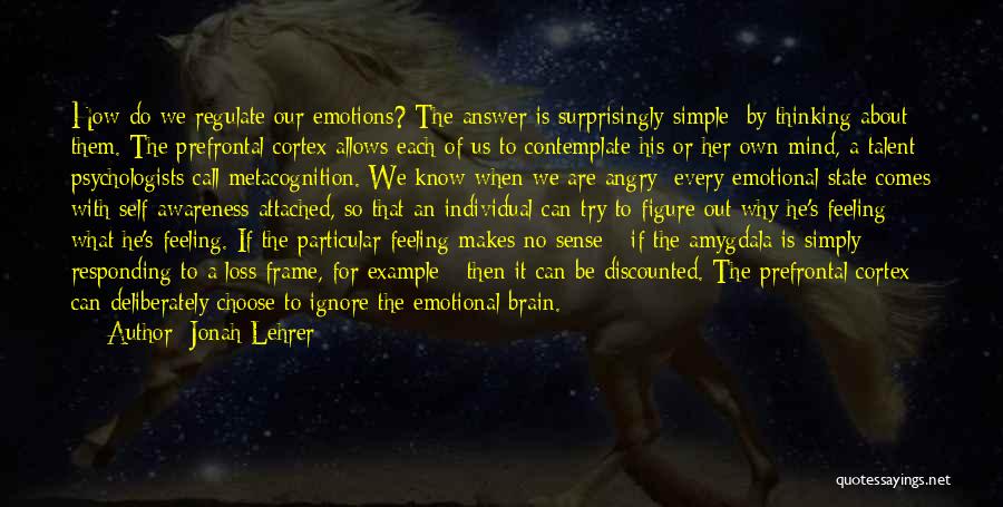 Jonah Lehrer Quotes: How Do We Regulate Our Emotions? The Answer Is Surprisingly Simple: By Thinking About Them. The Prefrontal Cortex Allows Each