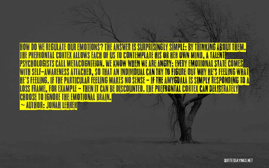 Jonah Lehrer Quotes: How Do We Regulate Our Emotions? The Answer Is Surprisingly Simple: By Thinking About Them. The Prefrontal Cortex Allows Each