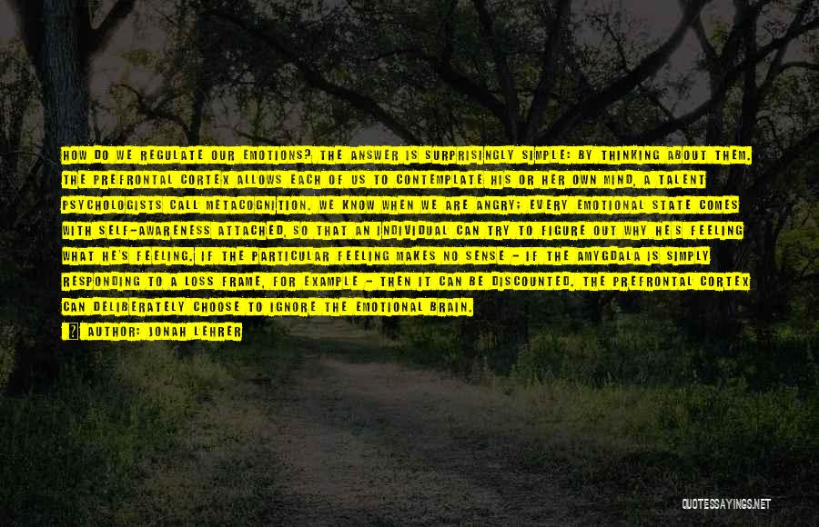 Jonah Lehrer Quotes: How Do We Regulate Our Emotions? The Answer Is Surprisingly Simple: By Thinking About Them. The Prefrontal Cortex Allows Each