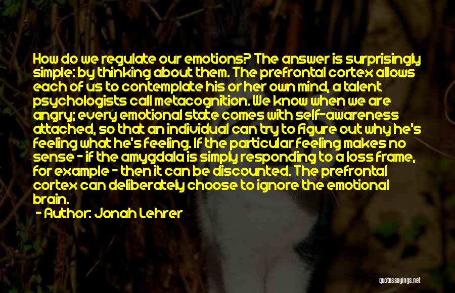 Jonah Lehrer Quotes: How Do We Regulate Our Emotions? The Answer Is Surprisingly Simple: By Thinking About Them. The Prefrontal Cortex Allows Each