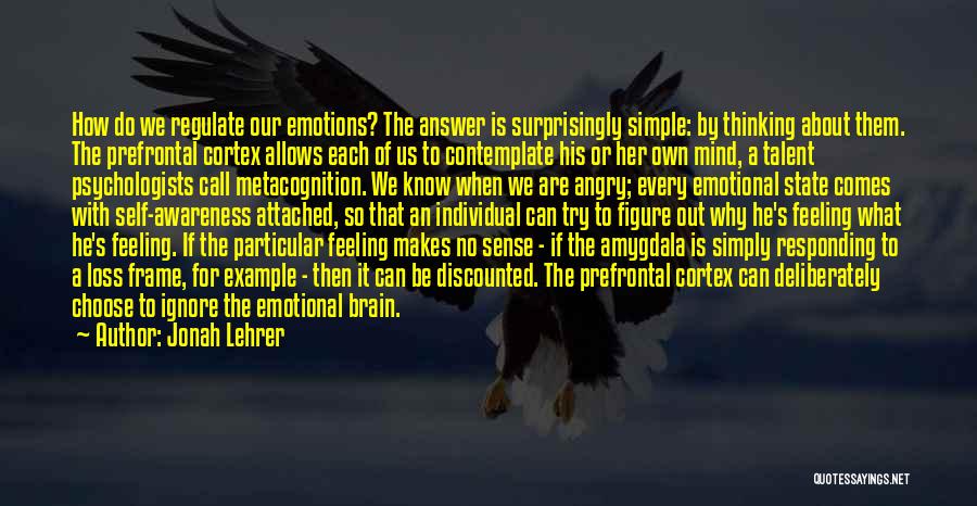 Jonah Lehrer Quotes: How Do We Regulate Our Emotions? The Answer Is Surprisingly Simple: By Thinking About Them. The Prefrontal Cortex Allows Each