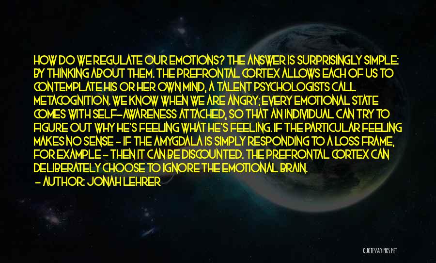Jonah Lehrer Quotes: How Do We Regulate Our Emotions? The Answer Is Surprisingly Simple: By Thinking About Them. The Prefrontal Cortex Allows Each