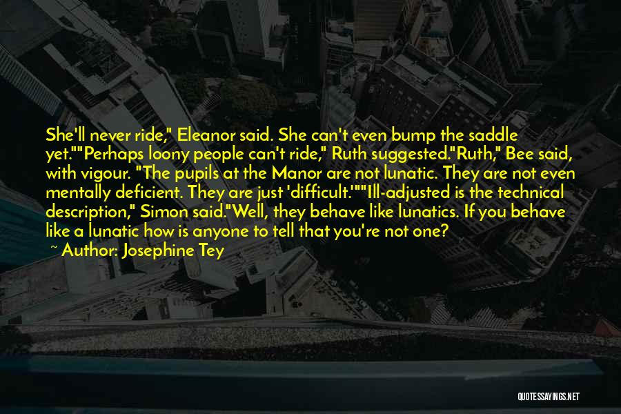 Josephine Tey Quotes: She'll Never Ride, Eleanor Said. She Can't Even Bump The Saddle Yet.perhaps Loony People Can't Ride, Ruth Suggested.ruth, Bee Said,