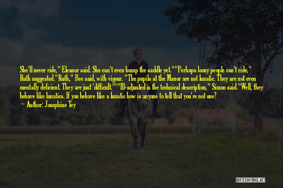 Josephine Tey Quotes: She'll Never Ride, Eleanor Said. She Can't Even Bump The Saddle Yet.perhaps Loony People Can't Ride, Ruth Suggested.ruth, Bee Said,