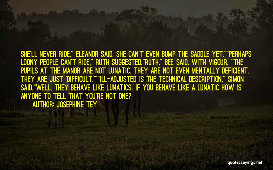 Josephine Tey Quotes: She'll Never Ride, Eleanor Said. She Can't Even Bump The Saddle Yet.perhaps Loony People Can't Ride, Ruth Suggested.ruth, Bee Said,