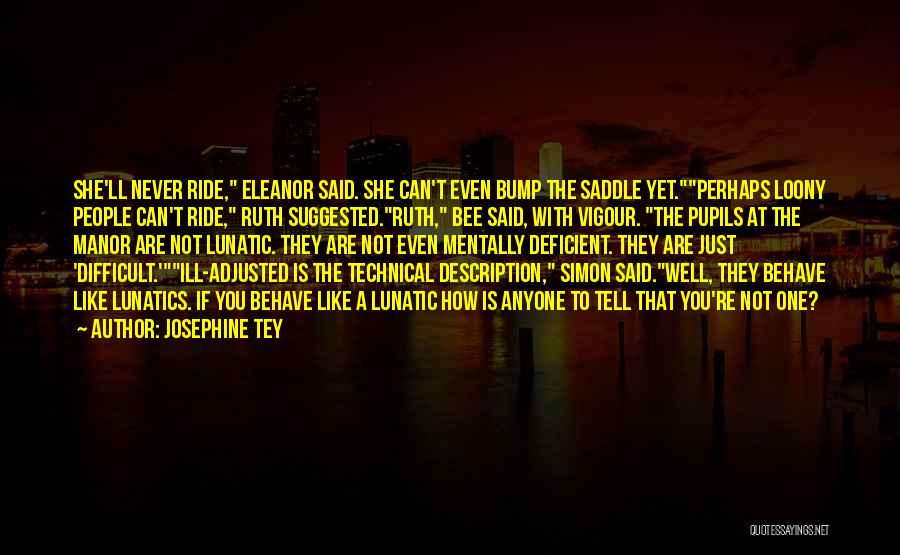 Josephine Tey Quotes: She'll Never Ride, Eleanor Said. She Can't Even Bump The Saddle Yet.perhaps Loony People Can't Ride, Ruth Suggested.ruth, Bee Said,