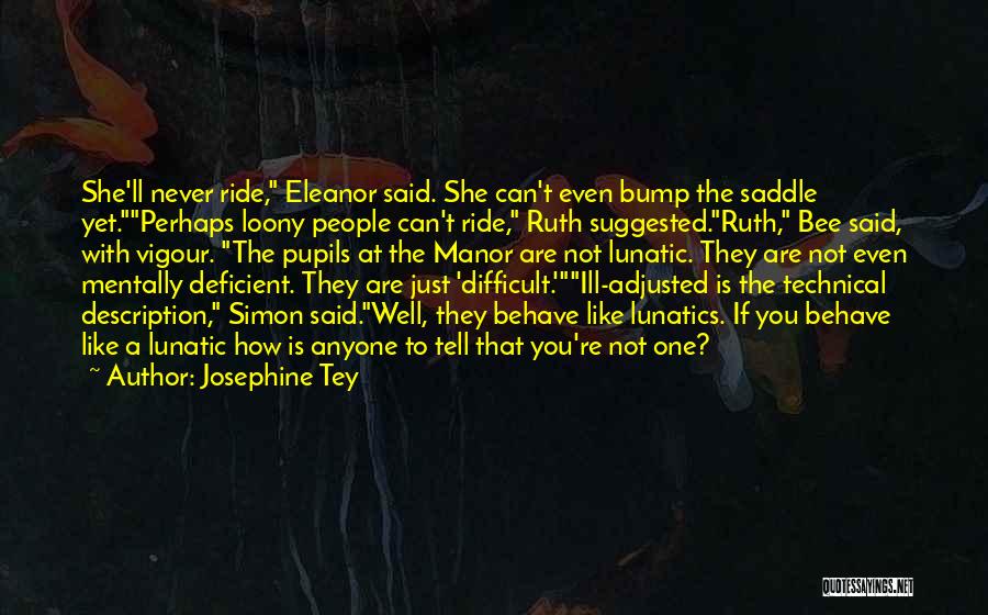 Josephine Tey Quotes: She'll Never Ride, Eleanor Said. She Can't Even Bump The Saddle Yet.perhaps Loony People Can't Ride, Ruth Suggested.ruth, Bee Said,