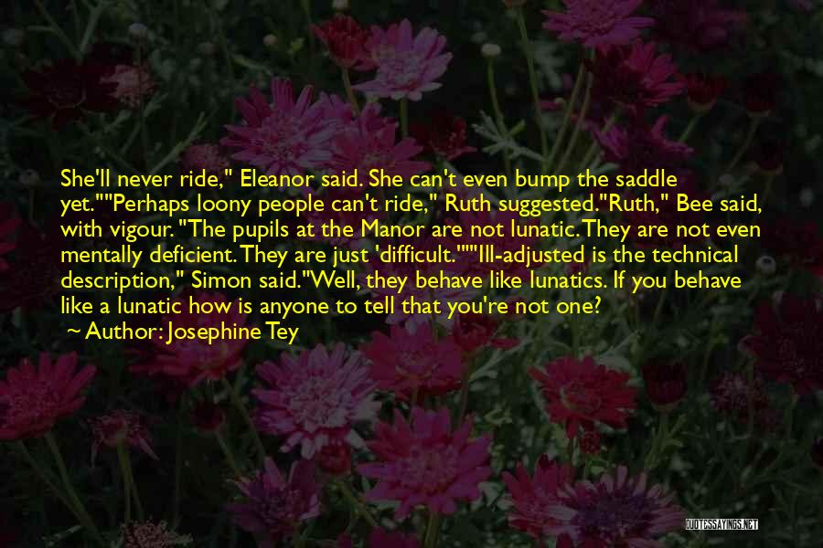 Josephine Tey Quotes: She'll Never Ride, Eleanor Said. She Can't Even Bump The Saddle Yet.perhaps Loony People Can't Ride, Ruth Suggested.ruth, Bee Said,