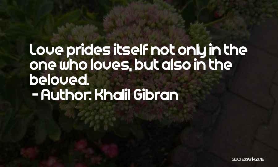 Khalil Gibran Quotes: Love Prides Itself Not Only In The One Who Loves, But Also In The Beloved.