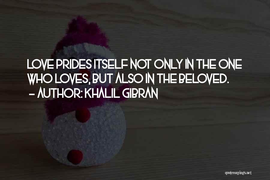 Khalil Gibran Quotes: Love Prides Itself Not Only In The One Who Loves, But Also In The Beloved.