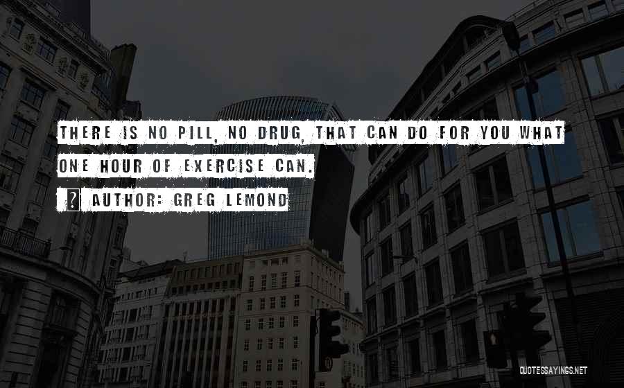 Greg LeMond Quotes: There Is No Pill, No Drug, That Can Do For You What One Hour Of Exercise Can.