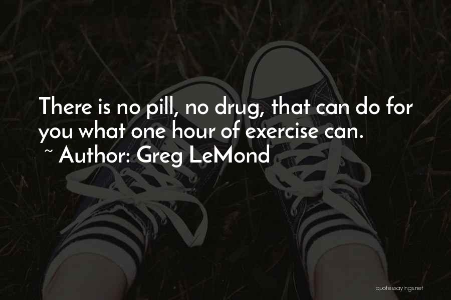 Greg LeMond Quotes: There Is No Pill, No Drug, That Can Do For You What One Hour Of Exercise Can.