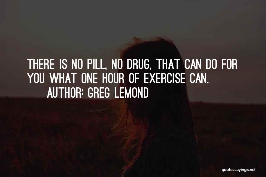 Greg LeMond Quotes: There Is No Pill, No Drug, That Can Do For You What One Hour Of Exercise Can.