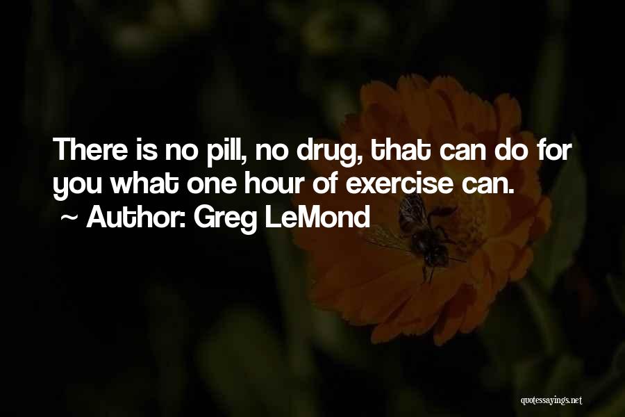 Greg LeMond Quotes: There Is No Pill, No Drug, That Can Do For You What One Hour Of Exercise Can.