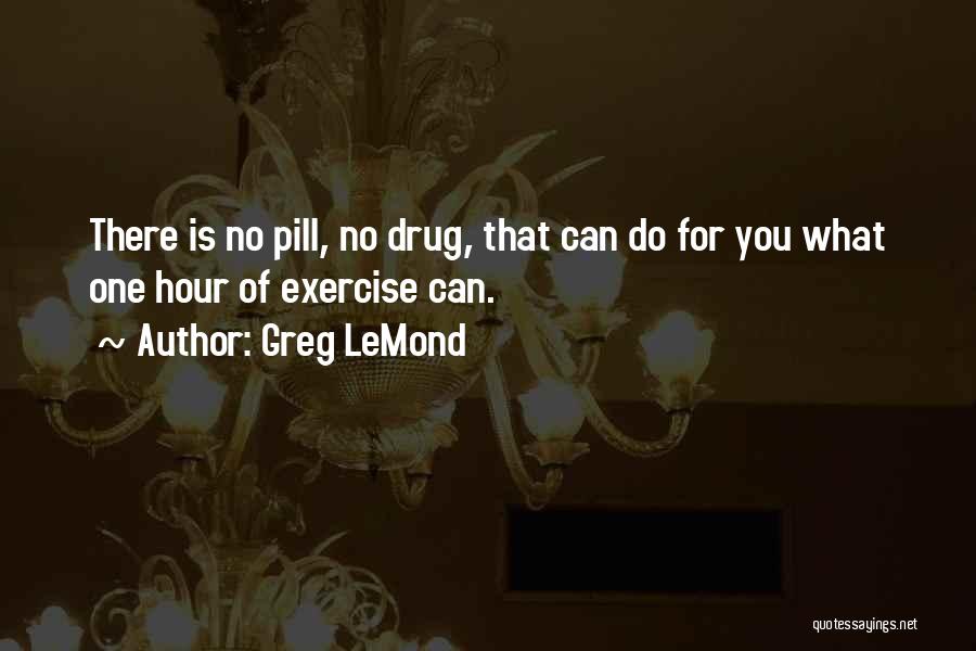 Greg LeMond Quotes: There Is No Pill, No Drug, That Can Do For You What One Hour Of Exercise Can.