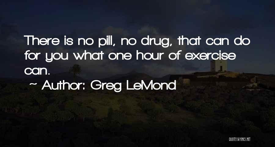 Greg LeMond Quotes: There Is No Pill, No Drug, That Can Do For You What One Hour Of Exercise Can.