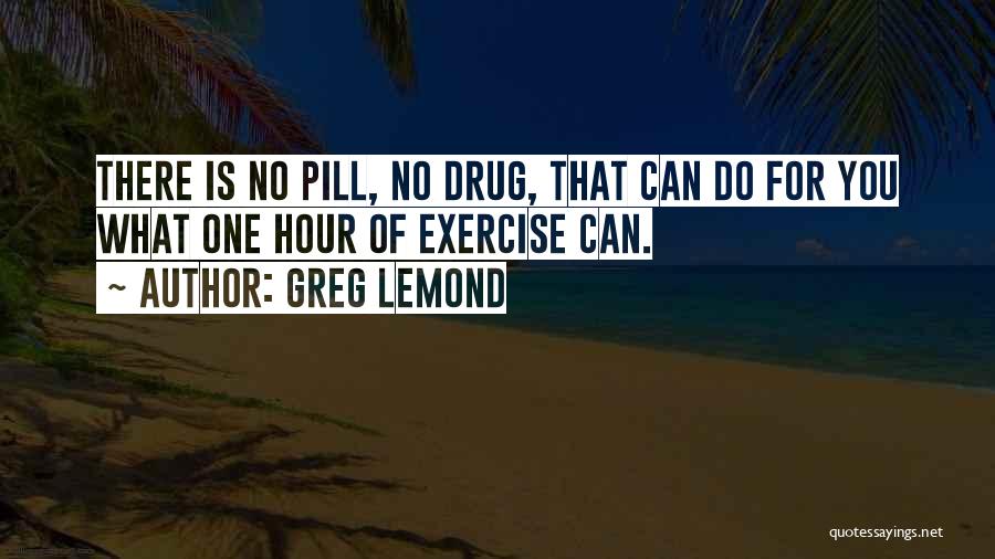 Greg LeMond Quotes: There Is No Pill, No Drug, That Can Do For You What One Hour Of Exercise Can.
