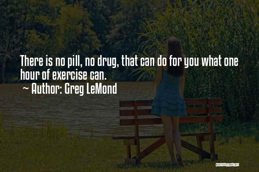 Greg LeMond Quotes: There Is No Pill, No Drug, That Can Do For You What One Hour Of Exercise Can.