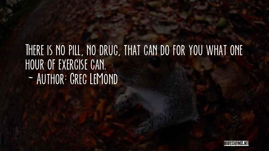 Greg LeMond Quotes: There Is No Pill, No Drug, That Can Do For You What One Hour Of Exercise Can.