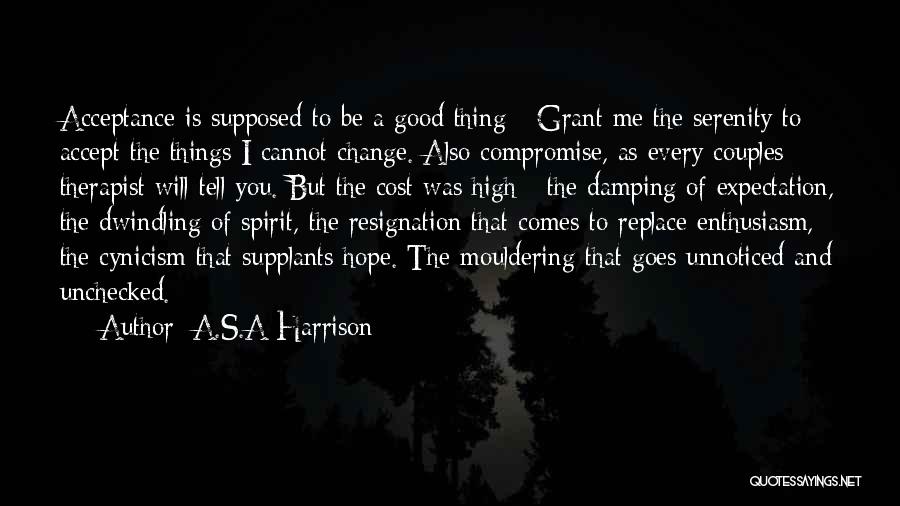 A.S.A Harrison Quotes: Acceptance Is Supposed To Be A Good Thing - Grant Me The Serenity To Accept The Things I Cannot Change.