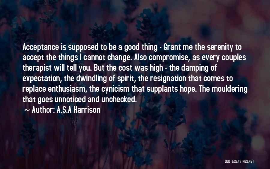 A.S.A Harrison Quotes: Acceptance Is Supposed To Be A Good Thing - Grant Me The Serenity To Accept The Things I Cannot Change.