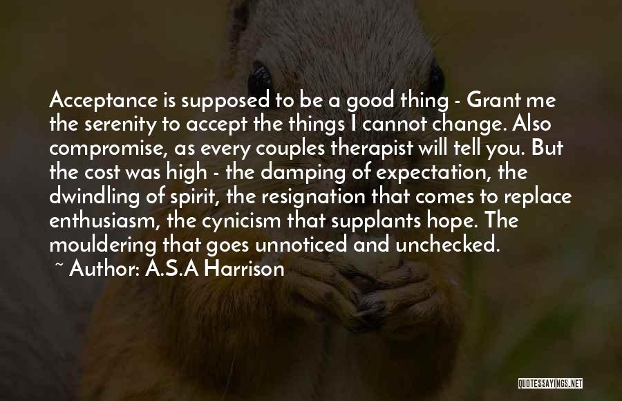 A.S.A Harrison Quotes: Acceptance Is Supposed To Be A Good Thing - Grant Me The Serenity To Accept The Things I Cannot Change.