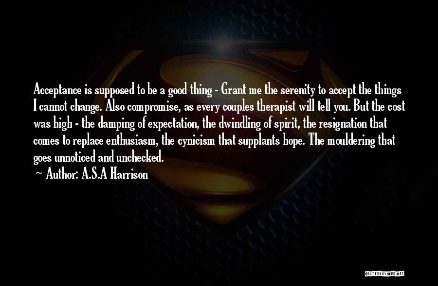 A.S.A Harrison Quotes: Acceptance Is Supposed To Be A Good Thing - Grant Me The Serenity To Accept The Things I Cannot Change.